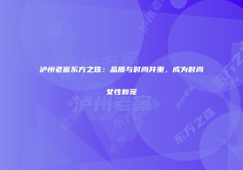 泸州老窖东方之珠：品质与时尚并重，成为时尚女性新宠