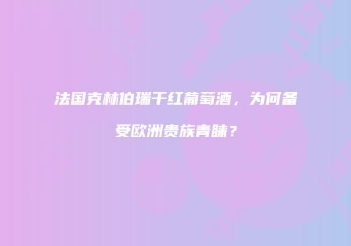 法国克林伯瑞干红葡萄酒，为何备受欧洲贵族青睐？