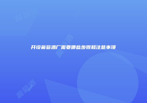开设葡萄酒厂需要哪些步骤和注意事项