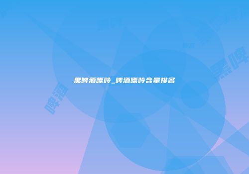 黑啤酒嘌呤_啤酒嘌呤含量排名