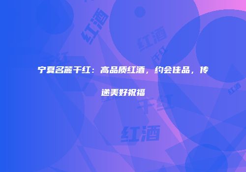 宁夏名麓干红：高品质红酒，约会佳品，传递美好祝福