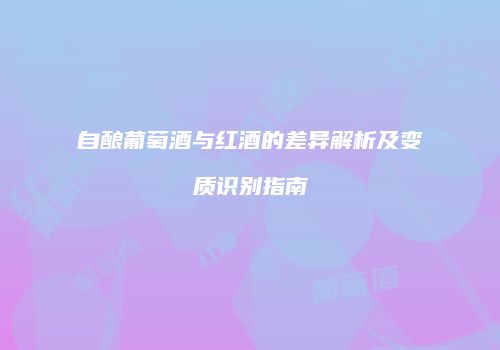 自酿葡萄酒与红酒的差异解析及变质识别指南