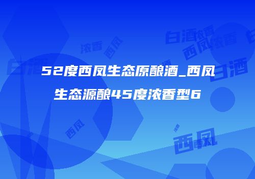 52度西凤生态原酿酒_西凤生态源酿45度浓香型6