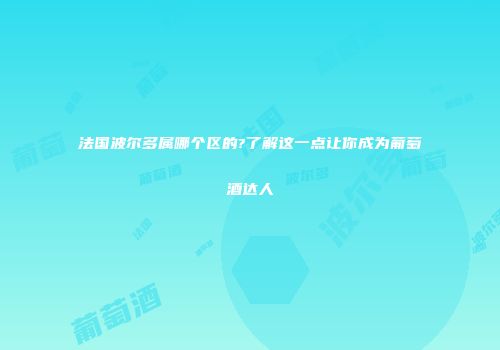 法国波尔多属哪个区的?了解这一点让你成为葡萄酒达人