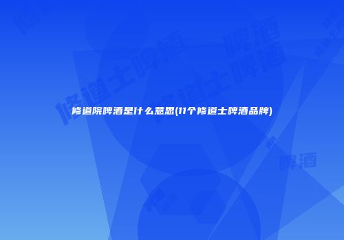 修道院啤酒是什么意思(11个修道士啤酒品牌)