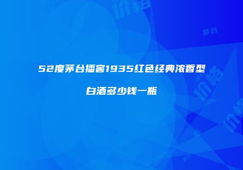 52度茅台播窖1935红色经典浓香型白酒多少钱一瓶
