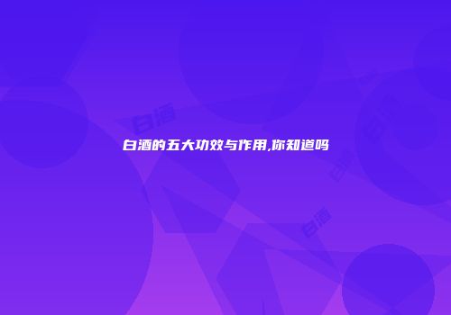 白酒的五大功效与作用,你知道吗