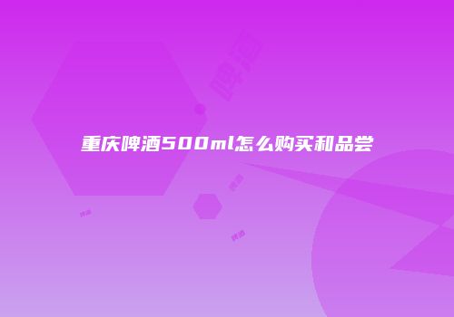 重庆啤酒500ml怎么购买和品尝