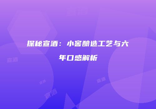 探秘宣酒：小窖酿造工艺与六年口感解析