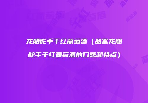 龙船舵手干红葡萄酒（品鉴龙船舵手干红葡萄酒的口感和特点）