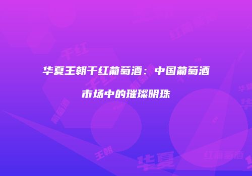 华夏王朝干红葡萄酒：中国葡萄酒市场中的璀璨明珠