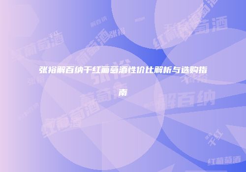 张裕解百纳干红葡萄酒性价比解析与选购指南