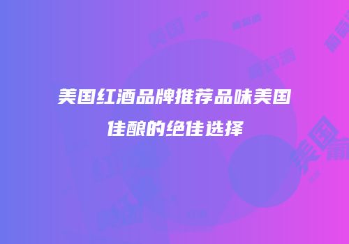 美国红酒品牌推荐品味美国佳酿的绝佳选择