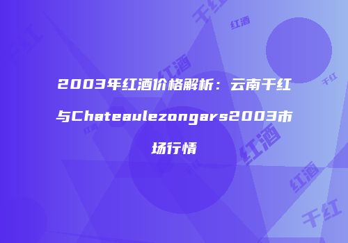 2003年红酒价格解析：云南干红与Chateaulezongars2003市场行情
