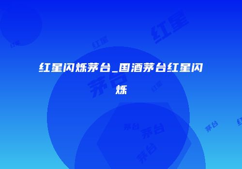 红星闪烁茅台_国酒茅台红星闪烁
