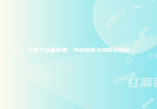 王朝干红葡萄酒：特点解析与性价比推荐