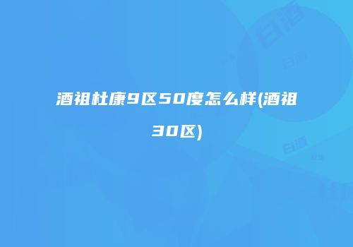 酒祖杜康9区50度怎么样(酒祖30区)