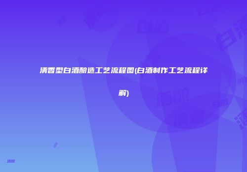 清香型白酒酿造工艺流程图(白酒制作工艺流程详解)