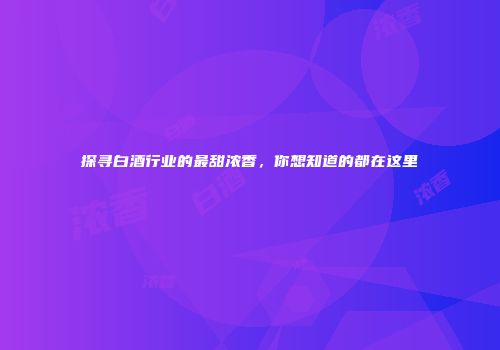 探寻白酒行业的最甜浓香，你想知道的都在这里