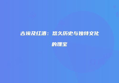 古埃及红酒：悠久历史与独特文化的瑰宝