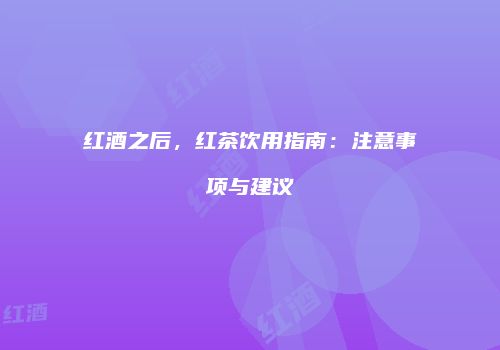 红酒之后，红茶饮用指南：注意事项与建议