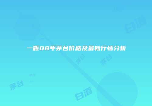 一瓶08年茅台价格及最新行情分析