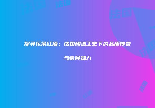 探寻乐侯红酒：法国酿造工艺下的品质传奇与亲民魅力