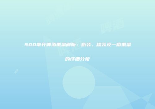 500毫升啤酒重量解析：瓶装、罐装及一箱重量的详细分析