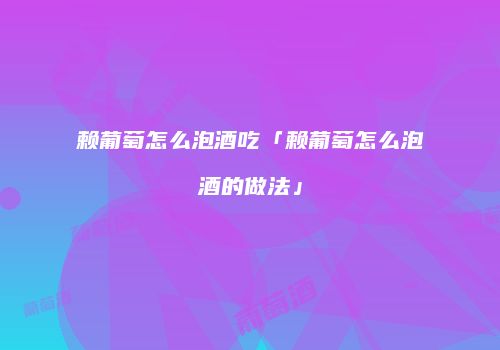 赖葡萄怎么泡酒吃「赖葡萄怎么泡酒的做法」