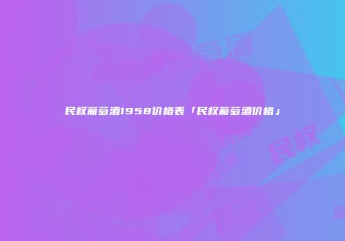 民权葡萄酒1958价格表「民权葡萄酒价格」