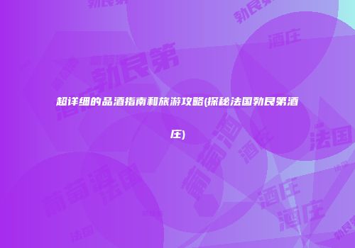 超详细的品酒指南和旅游攻略(探秘法国勃艮第酒庄)