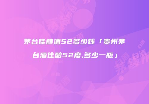 茅台佳酿酒52多少钱「贵州茅台酒佳酿52度,多少一瓶」