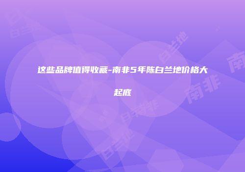 这些品牌值得收藏-南非5年陈白兰地价格大起底