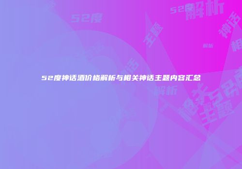 52度神话酒价格解析与相关神话主题内容汇总