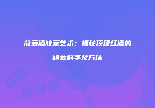 葡萄酒储藏艺术：揭秘顶级红酒的储藏科学及方法