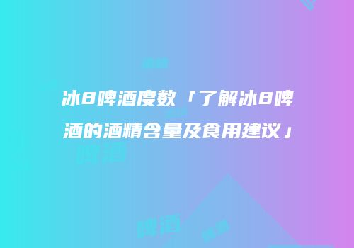 冰8啤酒度数「了解冰8啤酒的酒精含量及食用建议」