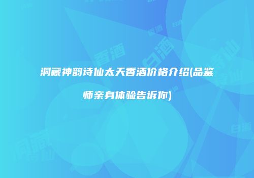 洞藏神韵诗仙太天香酒价格介绍(品鉴师亲身体验告诉你)