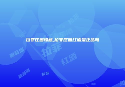 拉菲庄园珍藏,拉菲庄园红酒是正品吗