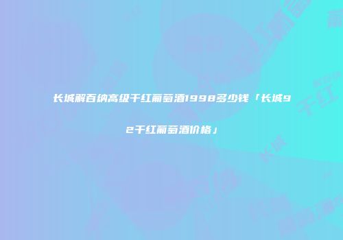 长城解百纳高级干红葡萄酒1998多少钱「长城92干红葡萄酒价格」