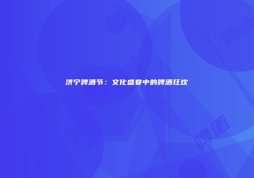 济宁啤酒节：文化盛宴中的啤酒狂欢