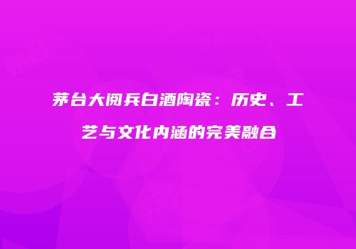 茅台大阅兵白酒陶瓷：历史、工艺与文化内涵的完美融合