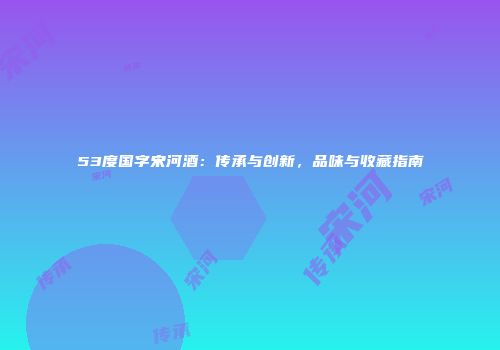 53度国字宋河酒：传承与创新，品味与收藏指南