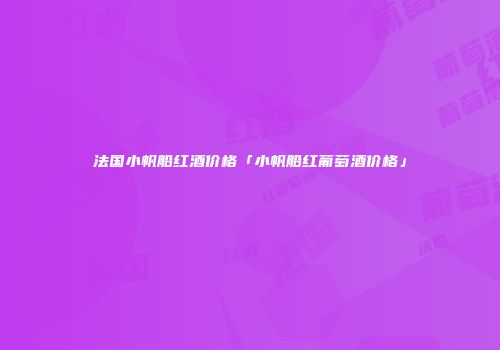 法国小帆船红酒价格「小帆船红葡萄酒价格」