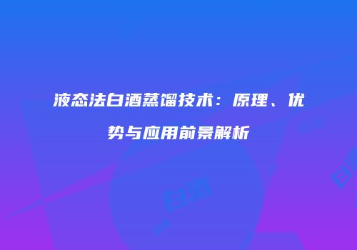 液态法白酒蒸馏技术：原理、优势与应用前景解析