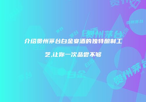 介绍贵州茅台白金宴酒的独特酿制工艺,让你一次品尝不够