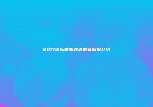 2017国际精酿啤酒展览盛况介绍