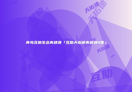 青岛互助生态青稞酒「互助天佑德青稞酒4星」