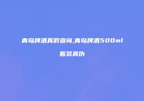 青岛啤酒真假查询,青岛啤酒500ml瓶装真伪