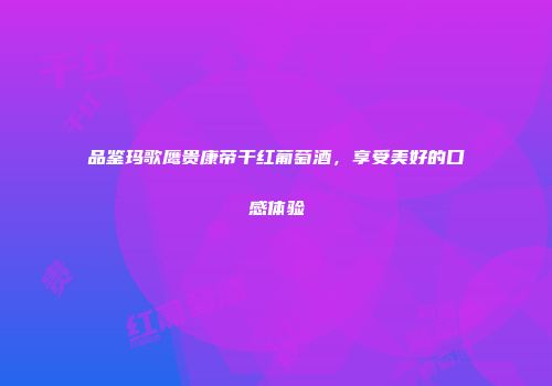品鉴玛歌鹰贵康帝干红葡萄酒，享受美好的口感体验