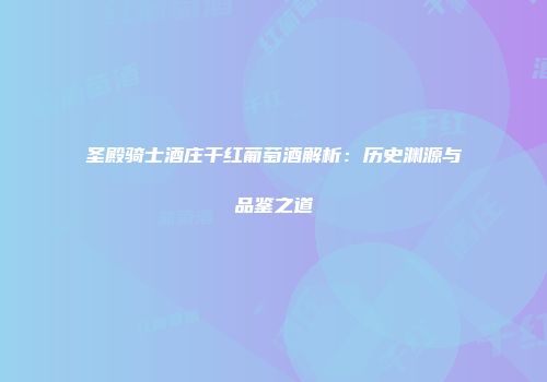 圣殿骑士酒庄干红葡萄酒解析：历史渊源与品鉴之道